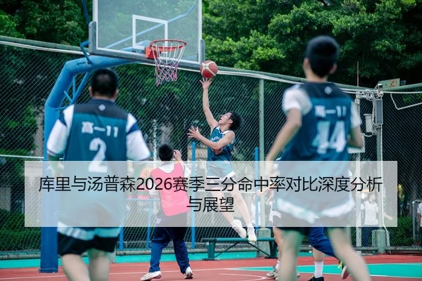 库里与汤普森2026赛季三分命中率对比深度分析与展望